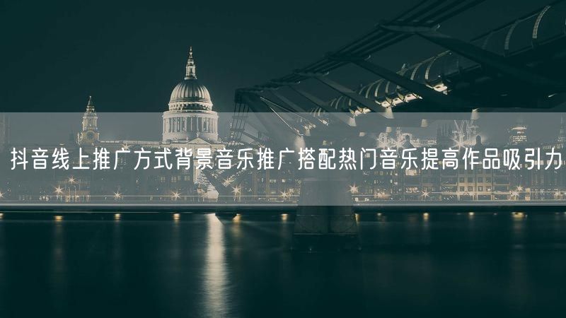 抖音线上推广方式背景音乐推广搭配热门音乐提高作品吸引力