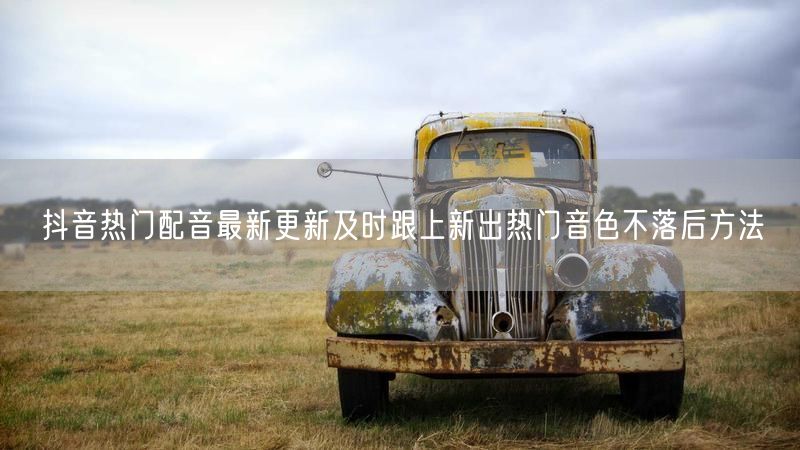 抖音热门配音最新更新及时跟上新出热门音色不落后方法