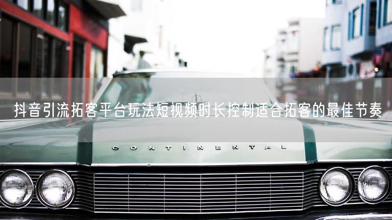 抖音引流拓客平台玩法短视频时长控制适合拓客的最佳节奏