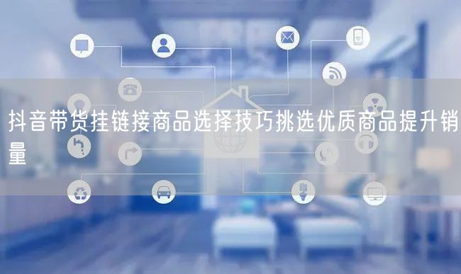 抖音带货挂链接商品选择技巧挑选优质商品提升销量