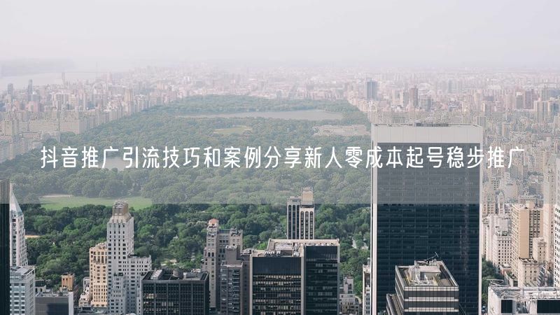 抖音推广引流技巧和案例分享新人零成本起号稳步推广