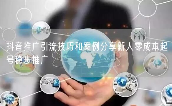 抖音推广引流技巧和案例分享新人零成本起号稳步推广