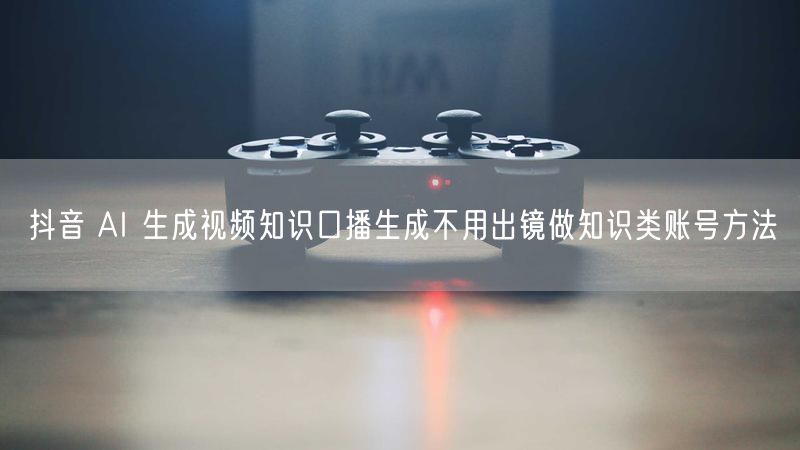 抖音 AI 生成视频知识口播生成不用出镜做知识类账号方法