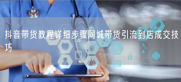 抖音带货教程详细步骤同城带货引流到店成交技巧