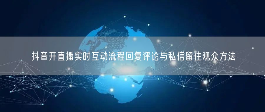 抖音开直播实时互动流程回复评论与私信留住观众方法