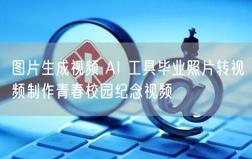 图片生成视频 AI 工具毕业照片转视频制作青春校园纪念视频