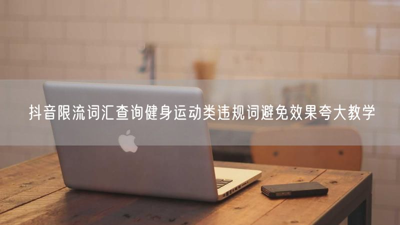 抖音限流词汇查询健身运动类违规词避免效果夸大教学