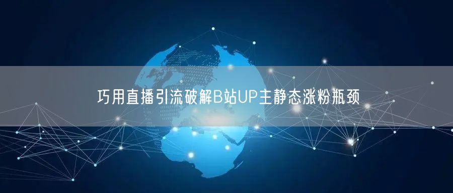 巧用直播引流破解B站UP主静态涨粉瓶颈