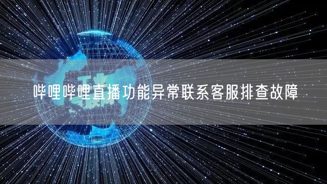 哔哩哔哩直播功能异常联系客服排查故障