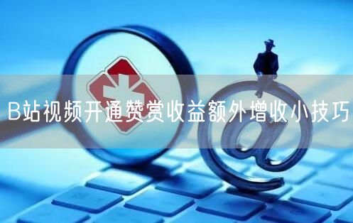 B站视频开通赞赏收益额外增收小技巧
