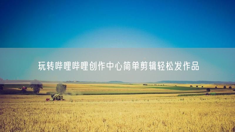 玩转哔哩哔哩创作中心简单剪辑轻松发作品