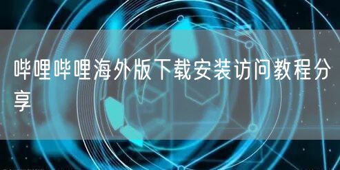 哔哩哔哩海外版下载安装访问教程分享
