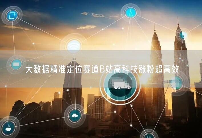 大数据精准定位赛道B站高科技涨粉超高效
