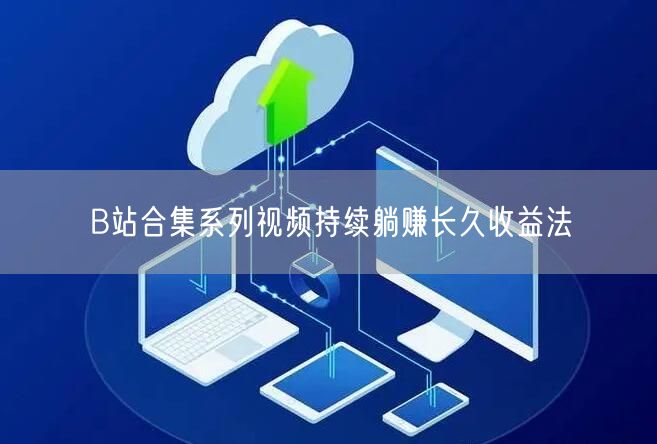 B站合集系列视频持续躺赚长久收益法