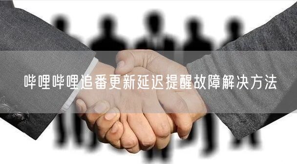 哔哩哔哩追番更新延迟提醒故障解决方法