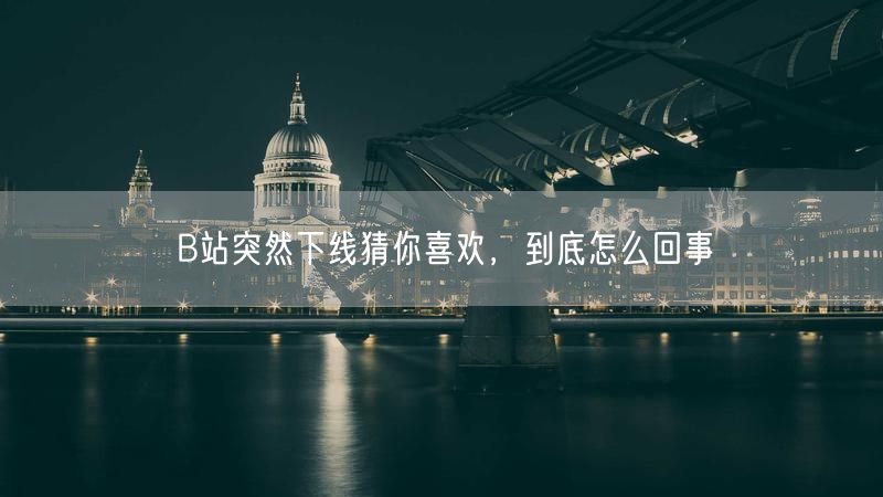B站突然下线猜你喜欢，到底怎么回事