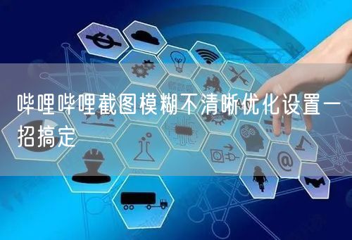 哔哩哔哩截图模糊不清晰优化设置一招搞定