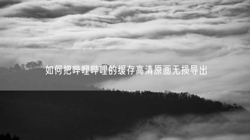 如何把哔哩哔哩的缓存高清原画无损导出