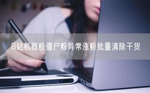 B站机器粉僵尸粉异常涨粉批量清除干货