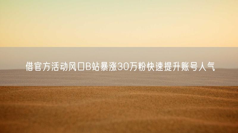 借官方活动风口B站暴涨30万粉快速提升账号人气
