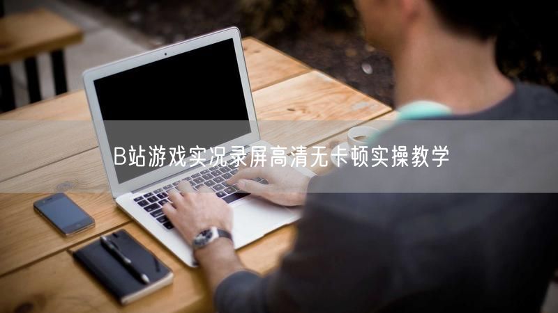 B站游戏实况录屏高清无卡顿实操教学