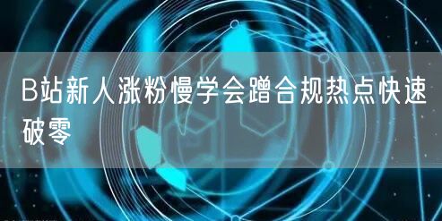 B站新人涨粉慢学会蹭合规热点快速破零