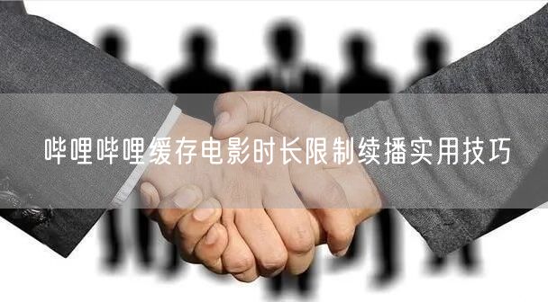 哔哩哔哩缓存电影时长限制续播实用技巧