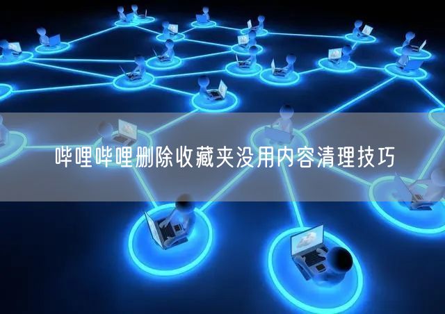 哔哩哔哩删除收藏夹没用内容清理技巧