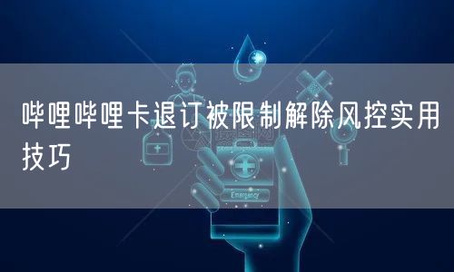 哔哩哔哩卡退订被限制解除风控实用技巧
