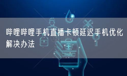 哔哩哔哩手机直播卡顿延迟手机优化解决办法