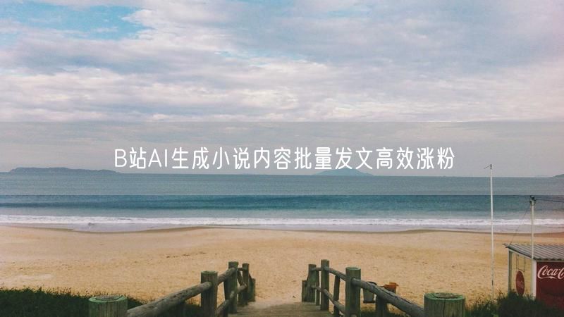 B站AI生成小说内容批量发文高效涨粉
