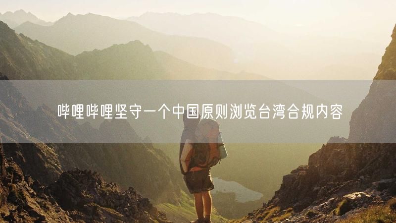 哔哩哔哩坚守一个中国原则浏览台湾合规内容