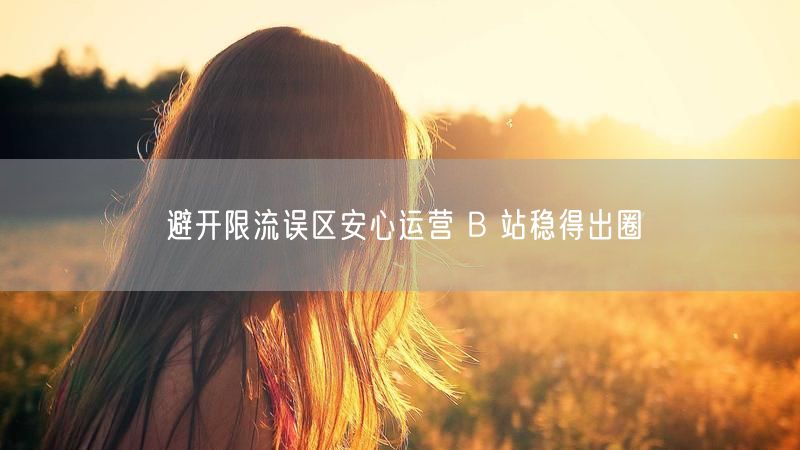 避开限流误区安心运营 B 站稳得出圈