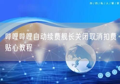 哔哩哔哩自动续费舰长关闭取消扣费贴心教程