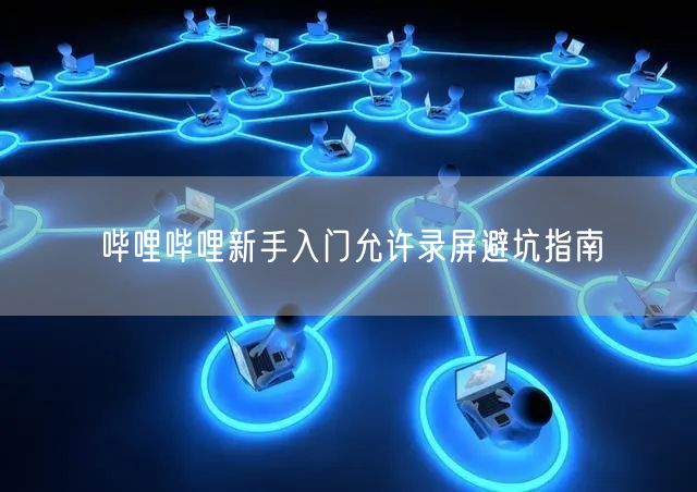 哔哩哔哩新手入门允许录屏避坑指南