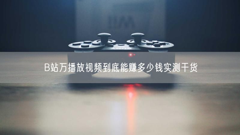 B站万播放视频到底能赚多少钱实测干货