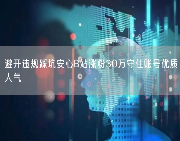 避开违规踩坑安心B站涨粉30万守住账号优质人气