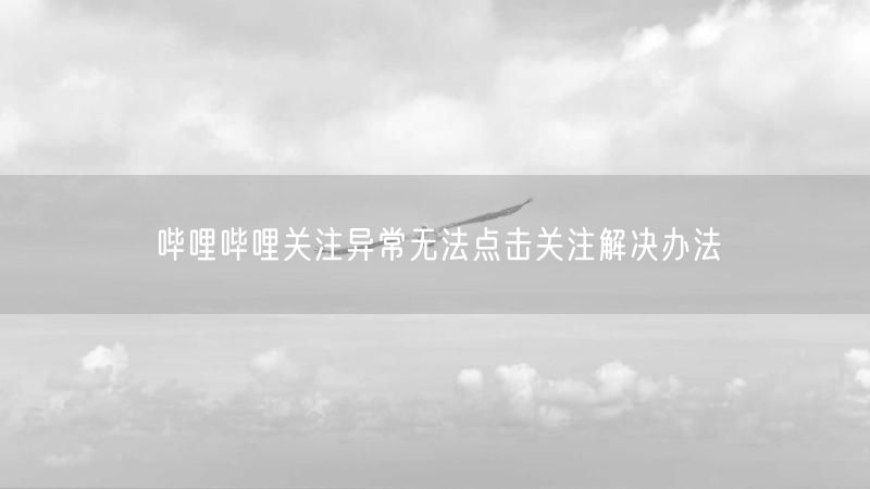 哔哩哔哩关注异常无法点击关注解决办法