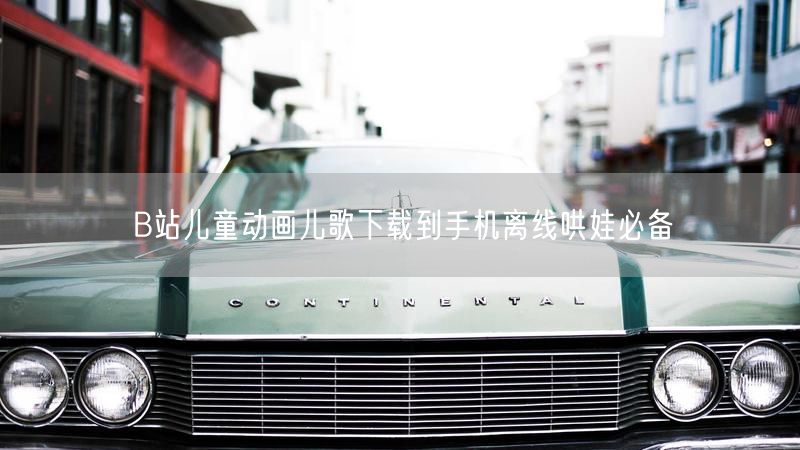 B站儿童动画儿歌下载到手机离线哄娃必备