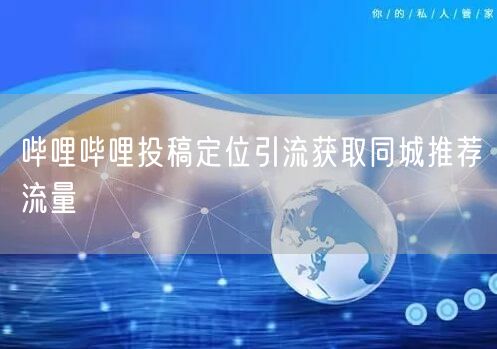 哔哩哔哩投稿定位引流获取同城推荐流量
