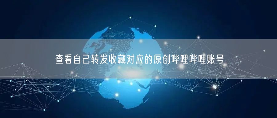 查看自己转发收藏对应的原创哔哩哔哩账号