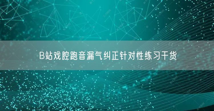 B站戏腔跑音漏气纠正针对性练习干货