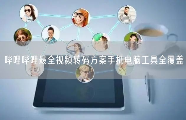哔哩哔哩最全视频转码方案手机电脑工具全覆盖