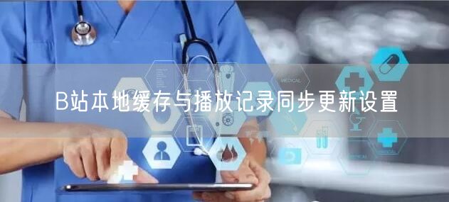 B站本地缓存与播放记录同步更新设置