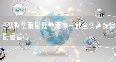 B站整集番剧批量缓存一键全集离线追剧超省心