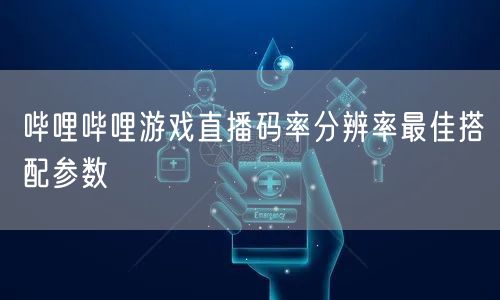 哔哩哔哩游戏直播码率分辨率最佳搭配参数