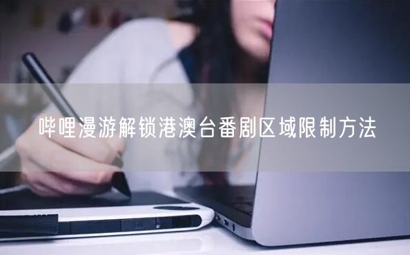 哔哩漫游解锁港澳台番剧区域限制方法