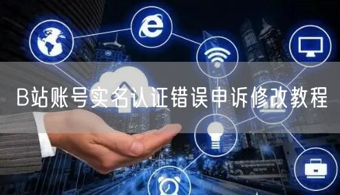 B站账号实名认证错误申诉修改教程