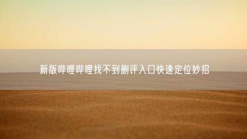 新版哔哩哔哩找不到删评入口快速定位妙招