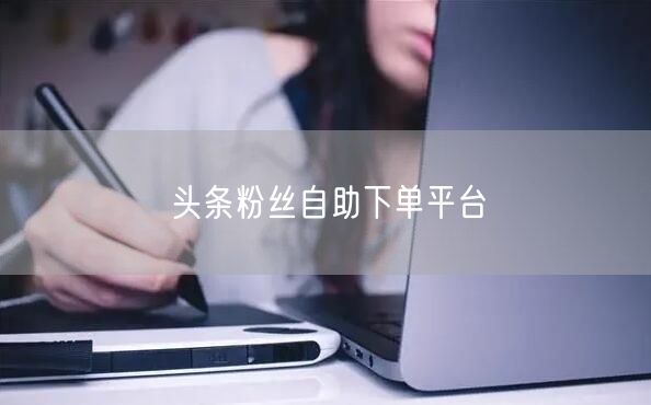 头条粉丝自助下单平台